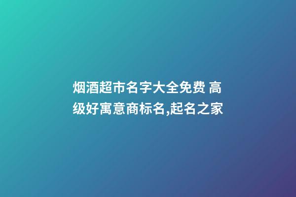 烟酒超市名字大全免费 高级好寓意商标名,起名之家-第1张-店铺起名-玄机派